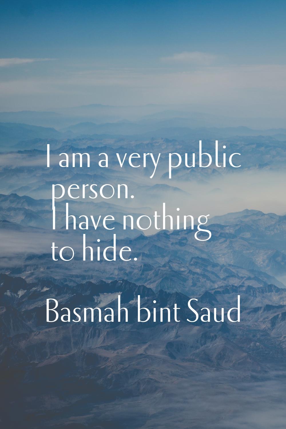 I am a very public person. I have nothing to hide.