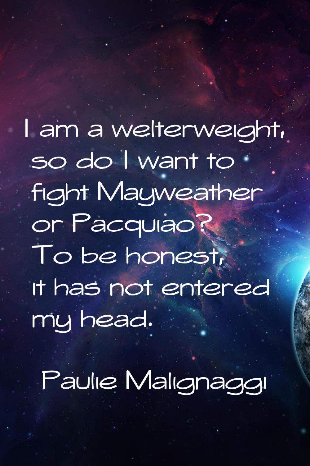 I am a welterweight, so do I want to fight Mayweather or Pacquiao? To be honest, it has not entered