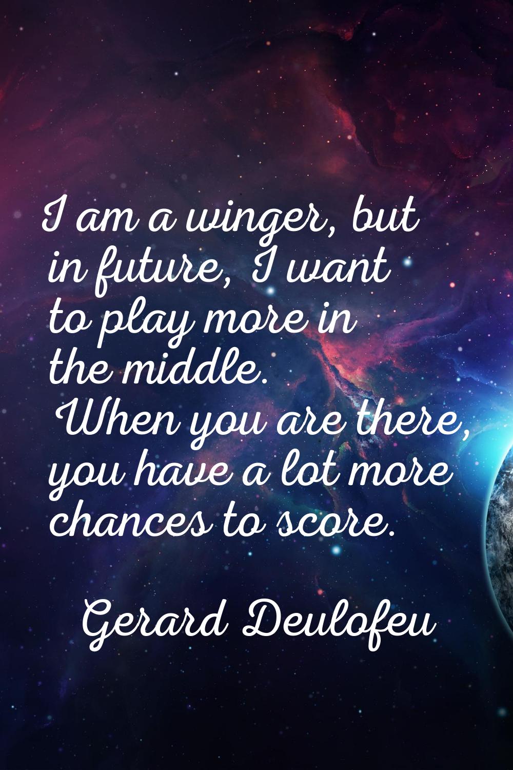 I am a winger, but in future, I want to play more in the middle. When you are there, you have a lot