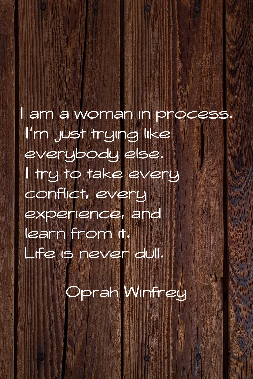 I am a woman in process. I'm just trying like everybody else. I try to take every conflict, every e