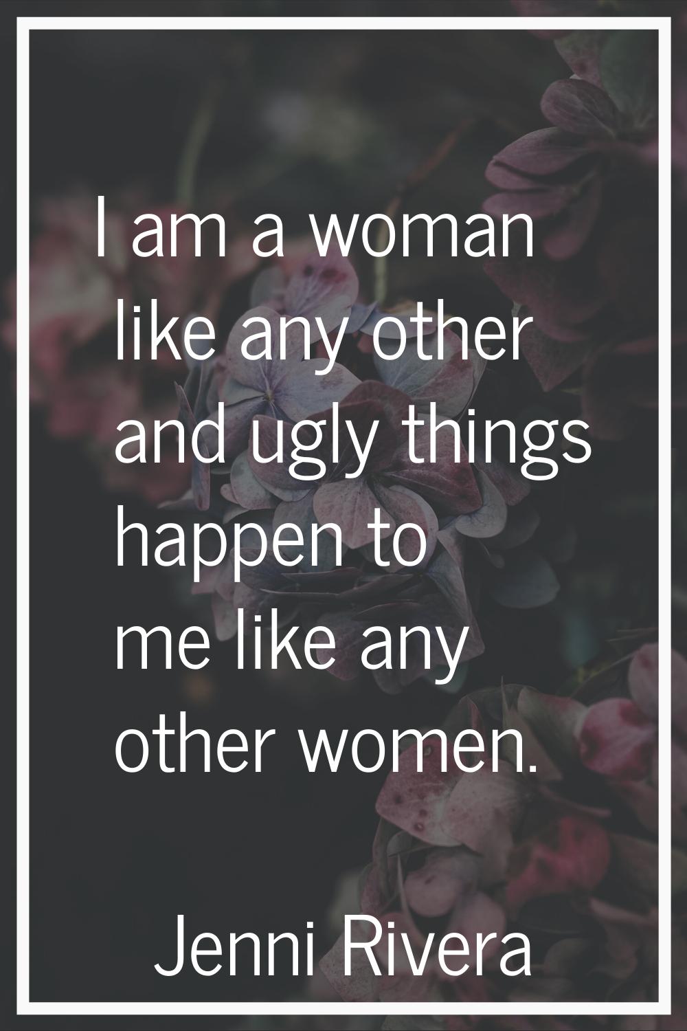 I am a woman like any other and ugly things happen to me like any other women.