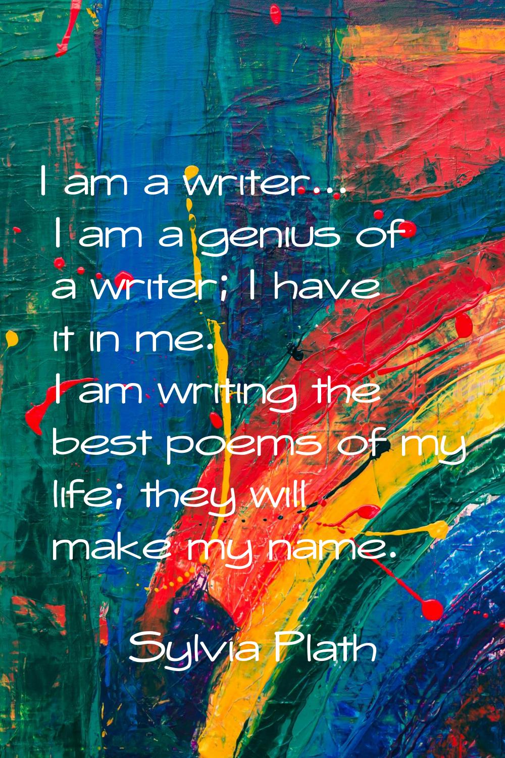 I am a writer... I am a genius of a writer; I have it in me. I am writing the best poems of my life