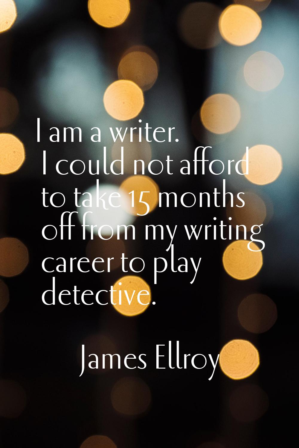 I am a writer. I could not afford to take 15 months off from my writing career to play detective.
