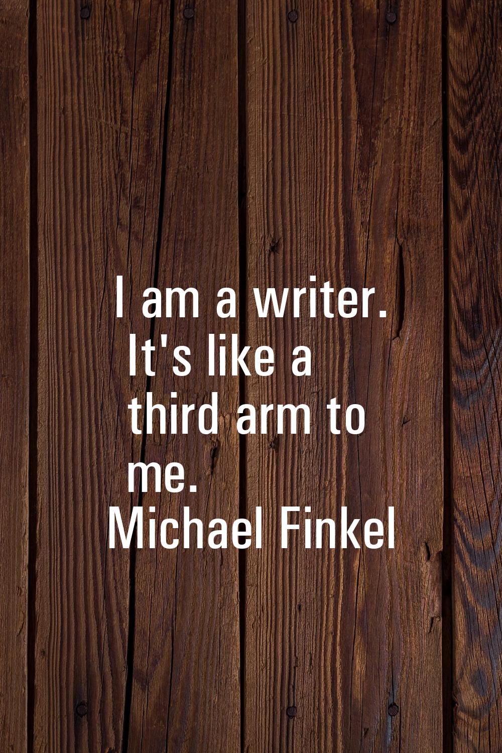 I am a writer. It's like a third arm to me.