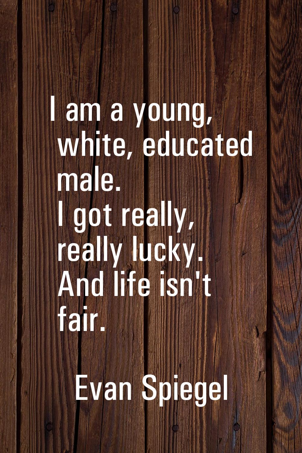 I am a young, white, educated male. I got really, really lucky. And life isn't fair.