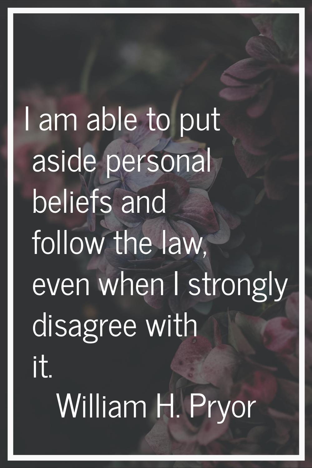 I am able to put aside personal beliefs and follow the law, even when I strongly disagree with it.