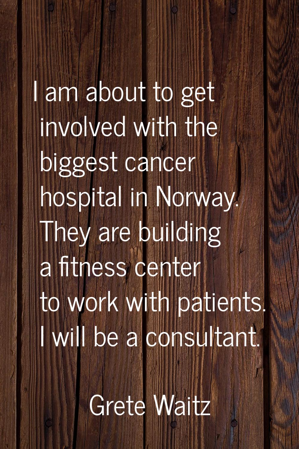 I am about to get involved with the biggest cancer hospital in Norway. They are building a fitness 