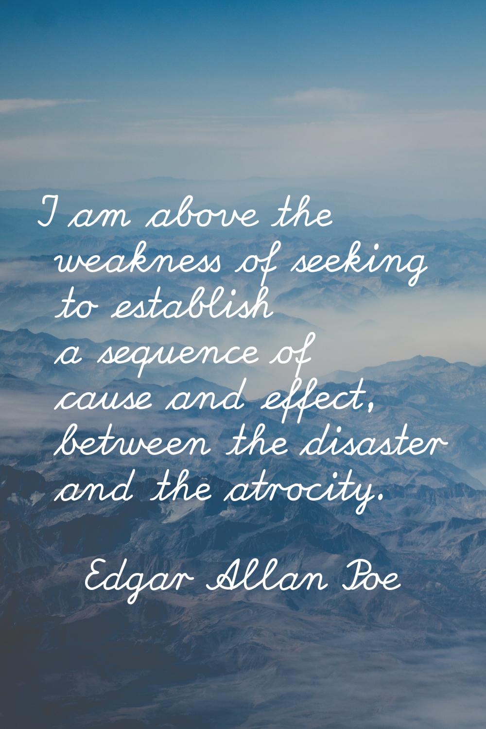 I am above the weakness of seeking to establish a sequence of cause and effect, between the disaste