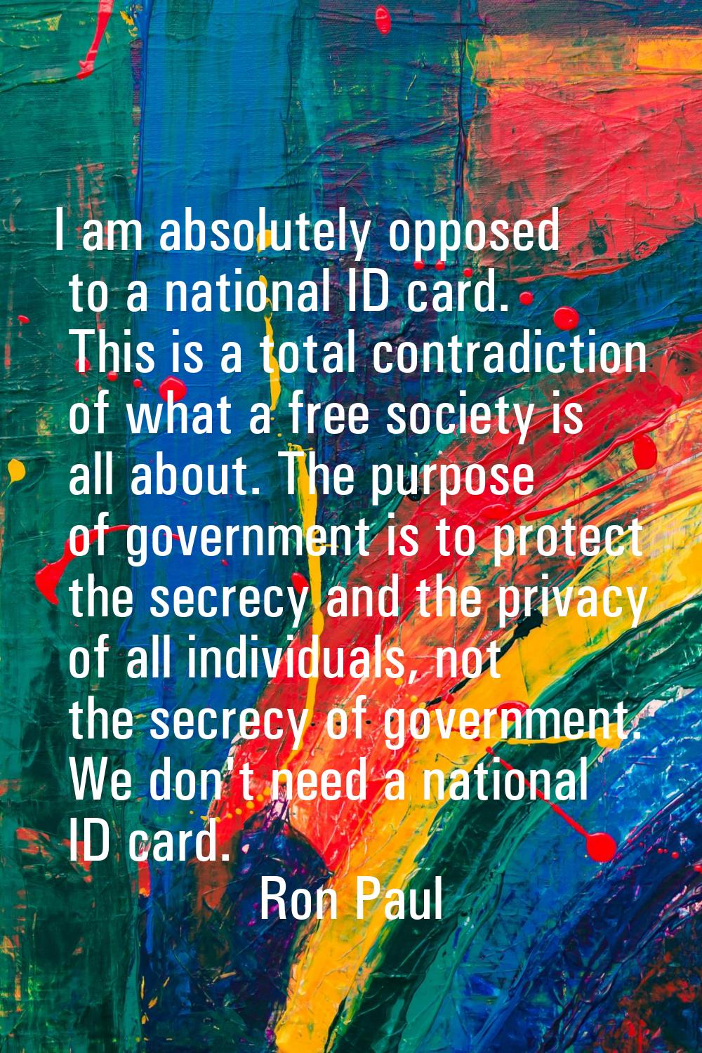 I am absolutely opposed to a national ID card. This is a total contradiction of what a free society