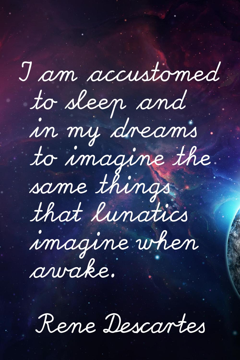 I am accustomed to sleep and in my dreams to imagine the same things that lunatics imagine when awa