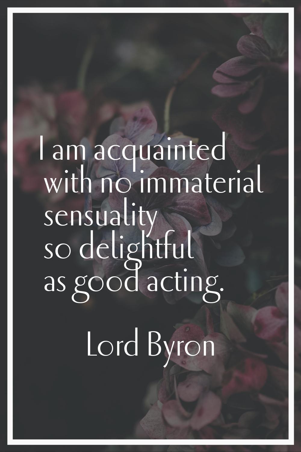 I am acquainted with no immaterial sensuality so delightful as good acting.