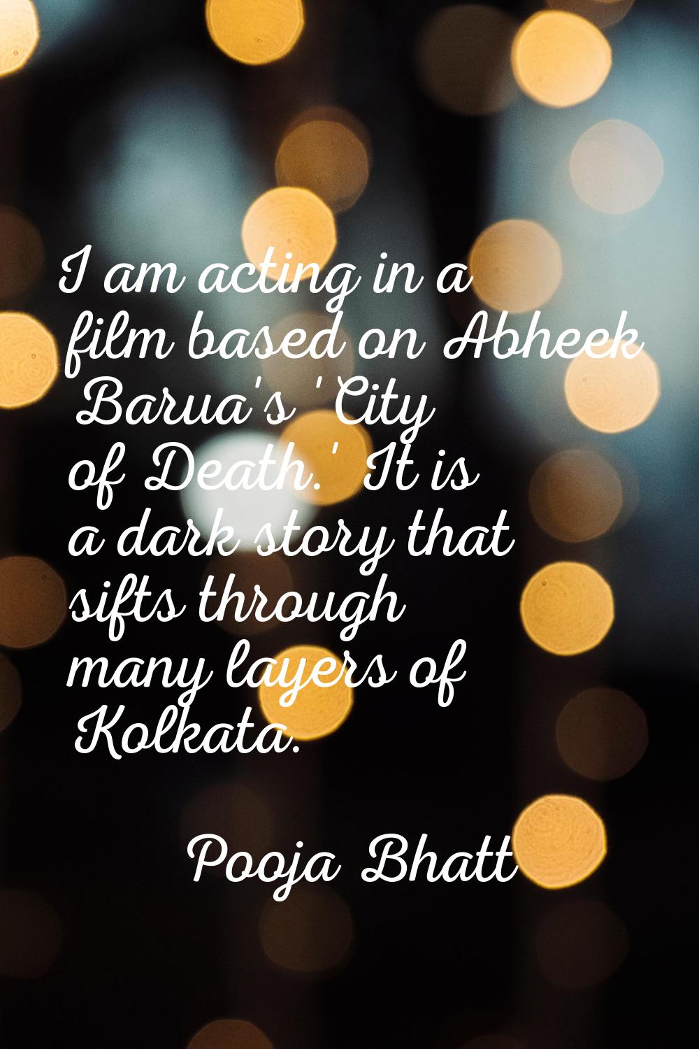 I am acting in a film based on Abheek Barua's 'City of Death.' It is a dark story that sifts throug