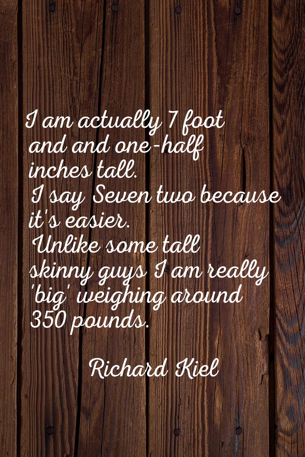 I am actually 7 foot and and one-half inches tall. I say Seven two because it's easier. Unlike some