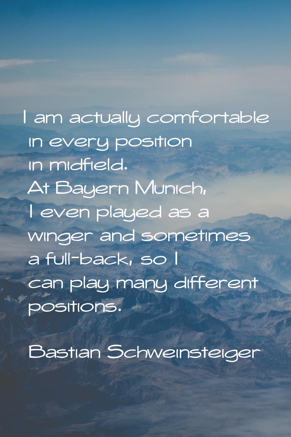 I am actually comfortable in every position in midfield. At Bayern Munich, I even played as a winge