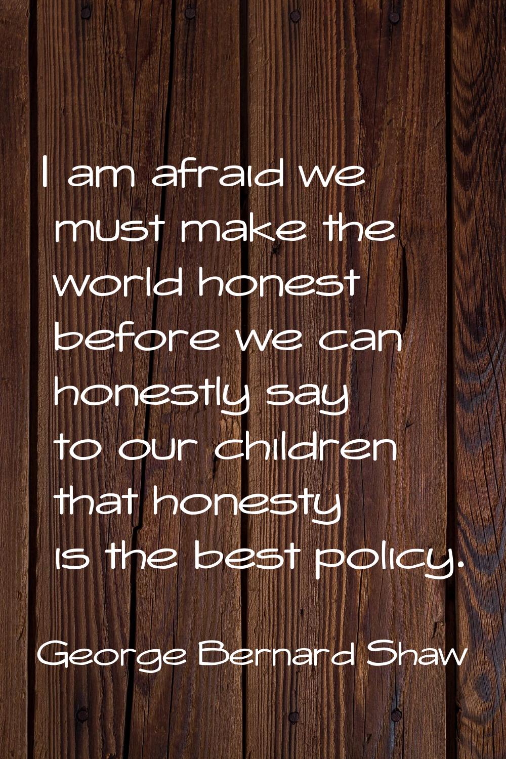 I am afraid we must make the world honest before we can honestly say to our children that honesty i