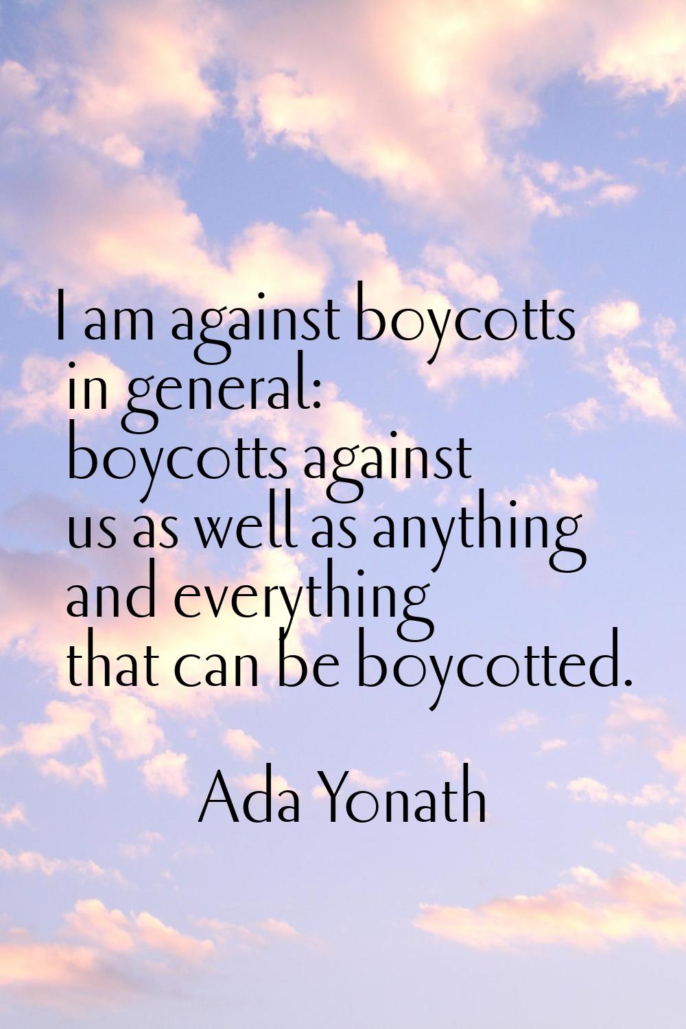 I am against boycotts in general: boycotts against us as well as anything and everything that can b