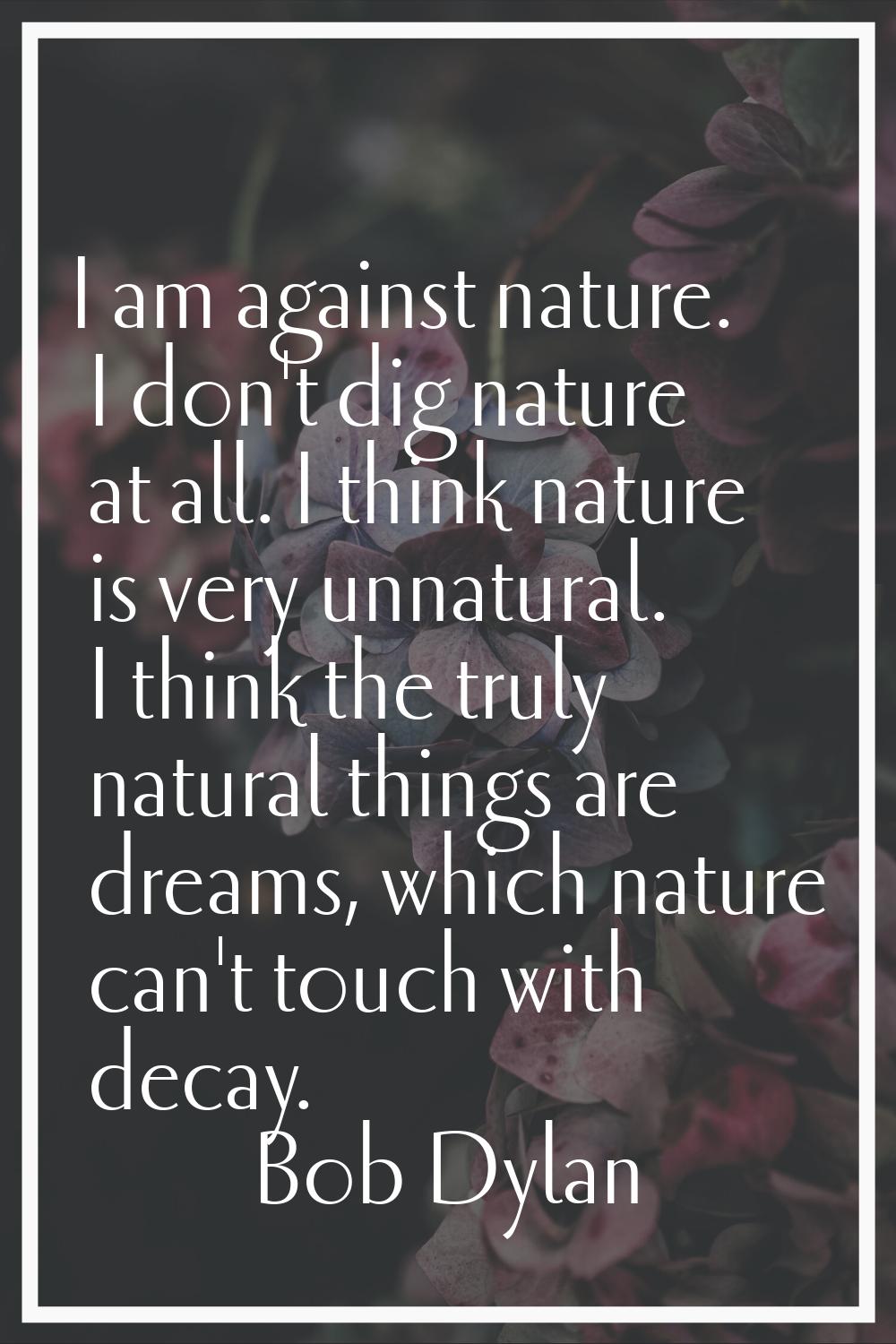 I am against nature. I don't dig nature at all. I think nature is very unnatural. I think the truly