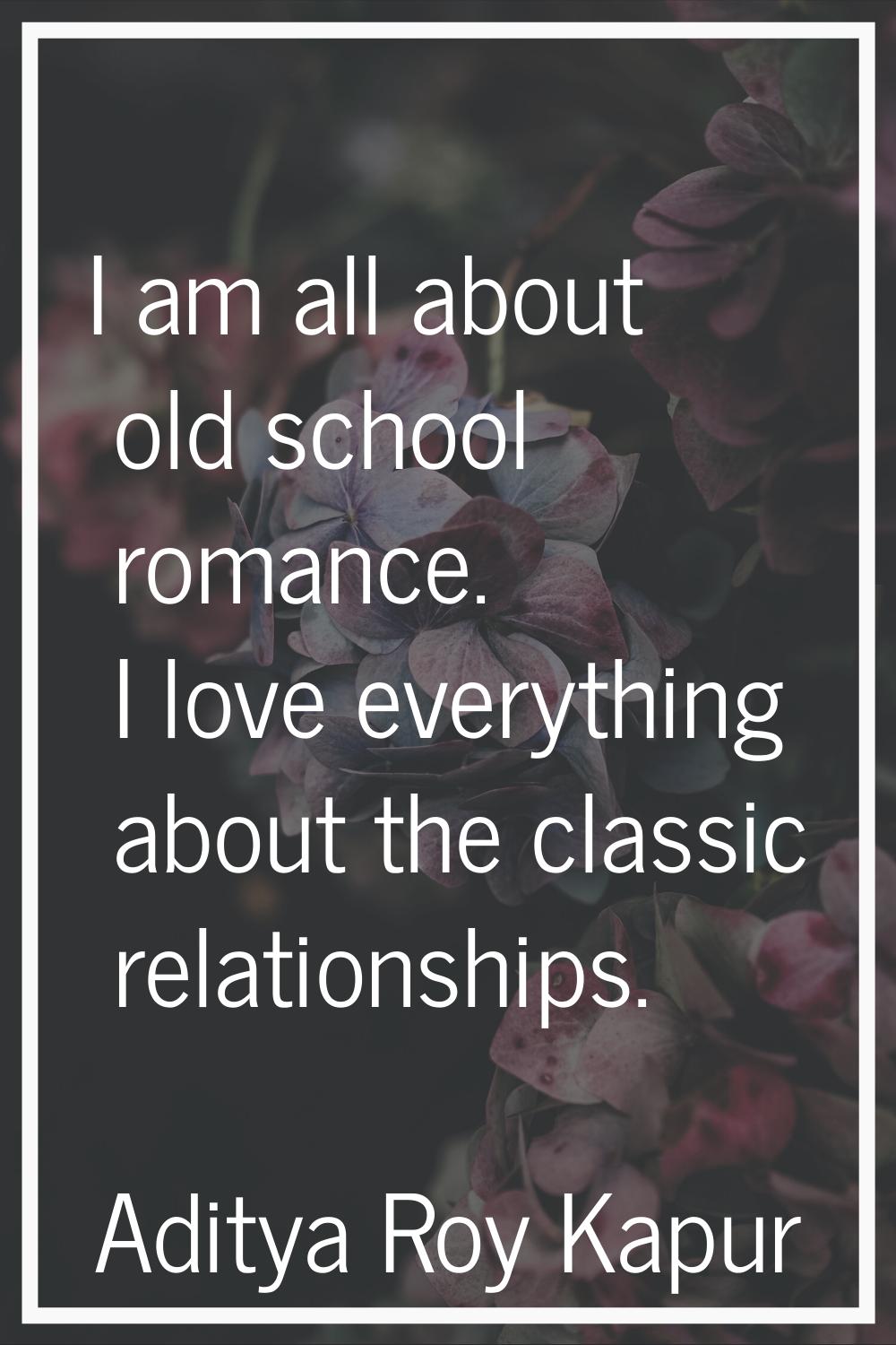 I am all about old school romance. I love everything about the classic relationships.