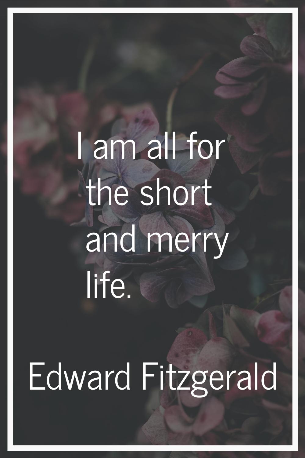 I am all for the short and merry life.