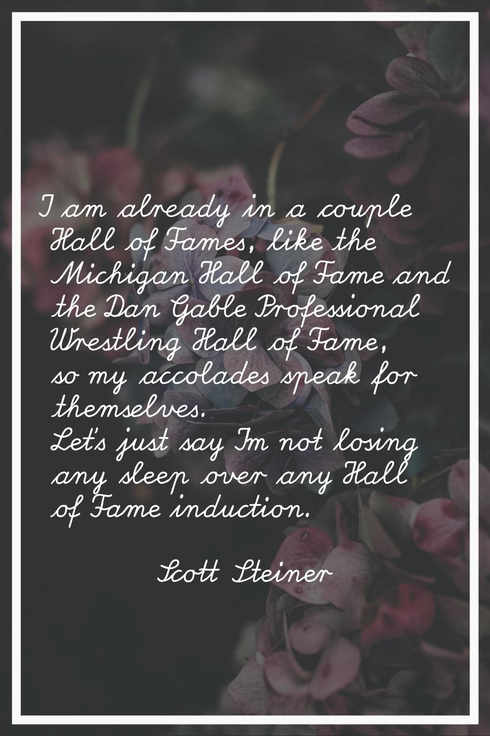 I am already in a couple Hall of Fames, like the Michigan Hall of Fame and the Dan Gable Profession