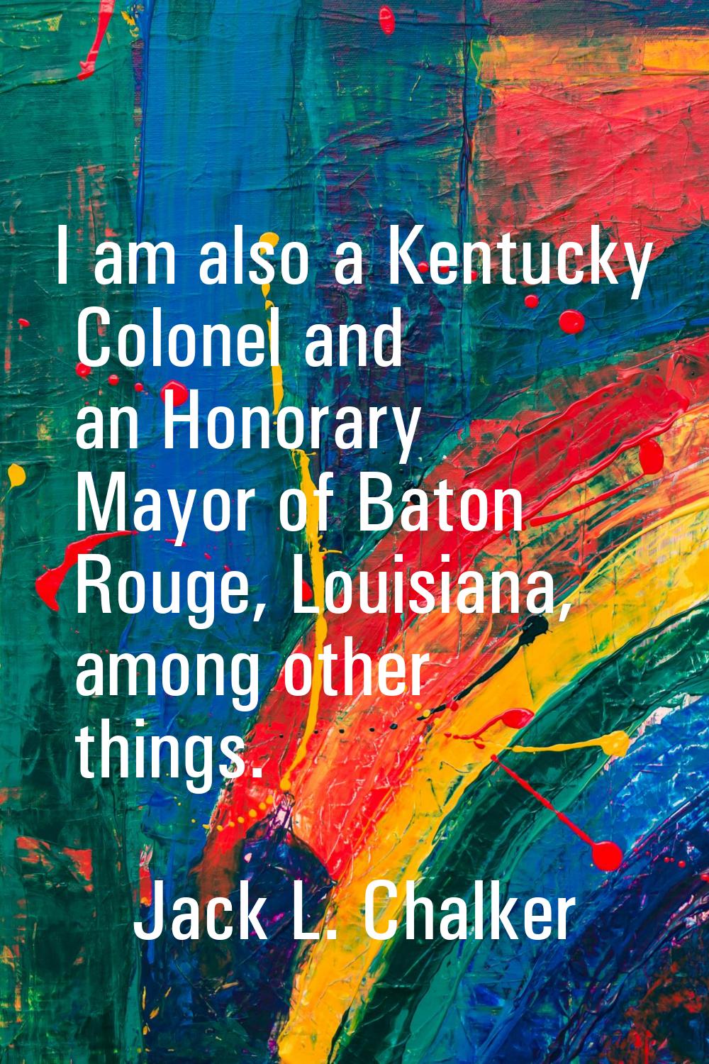 I am also a Kentucky Colonel and an Honorary Mayor of Baton Rouge, Louisiana, among other things.