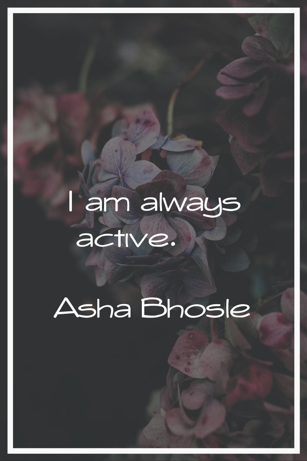 I am always active.