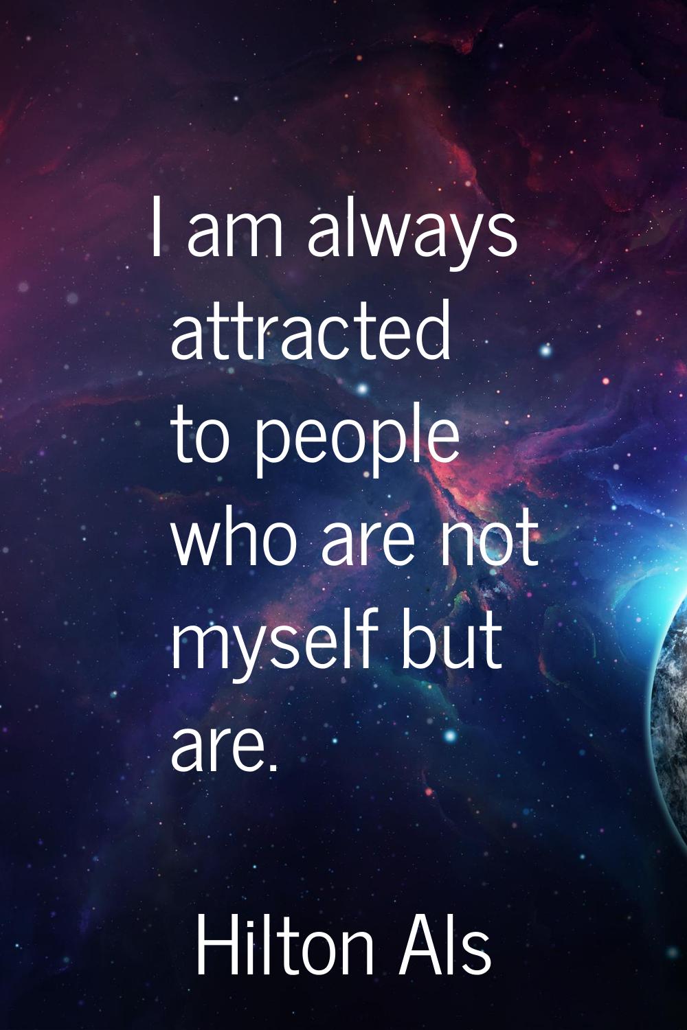 I am always attracted to people who are not myself but are.