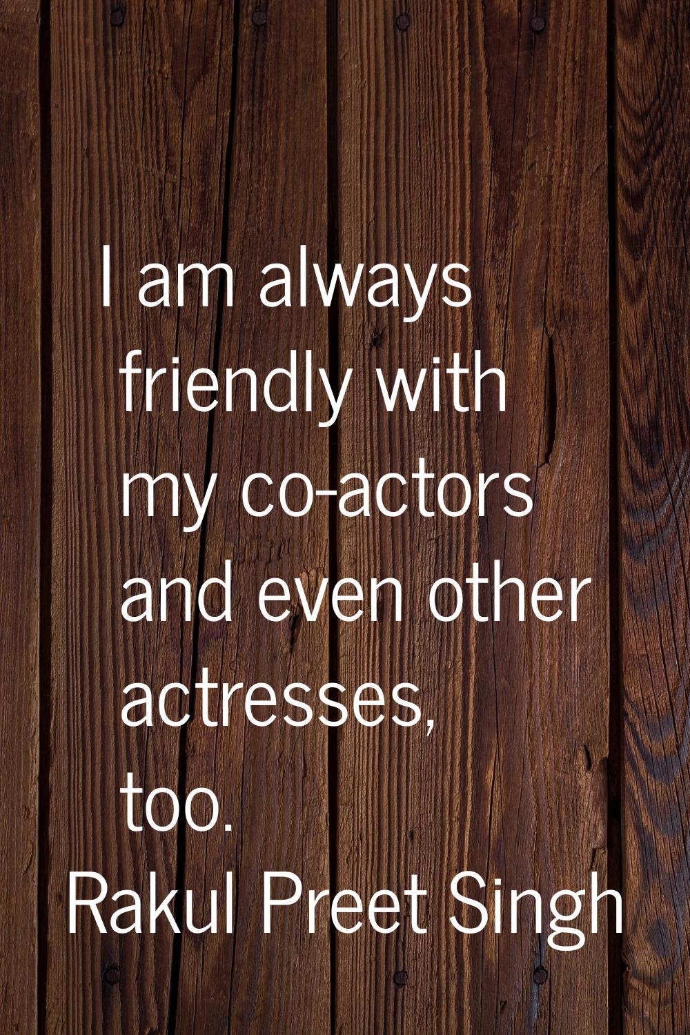 I am always friendly with my co-actors and even other actresses, too.