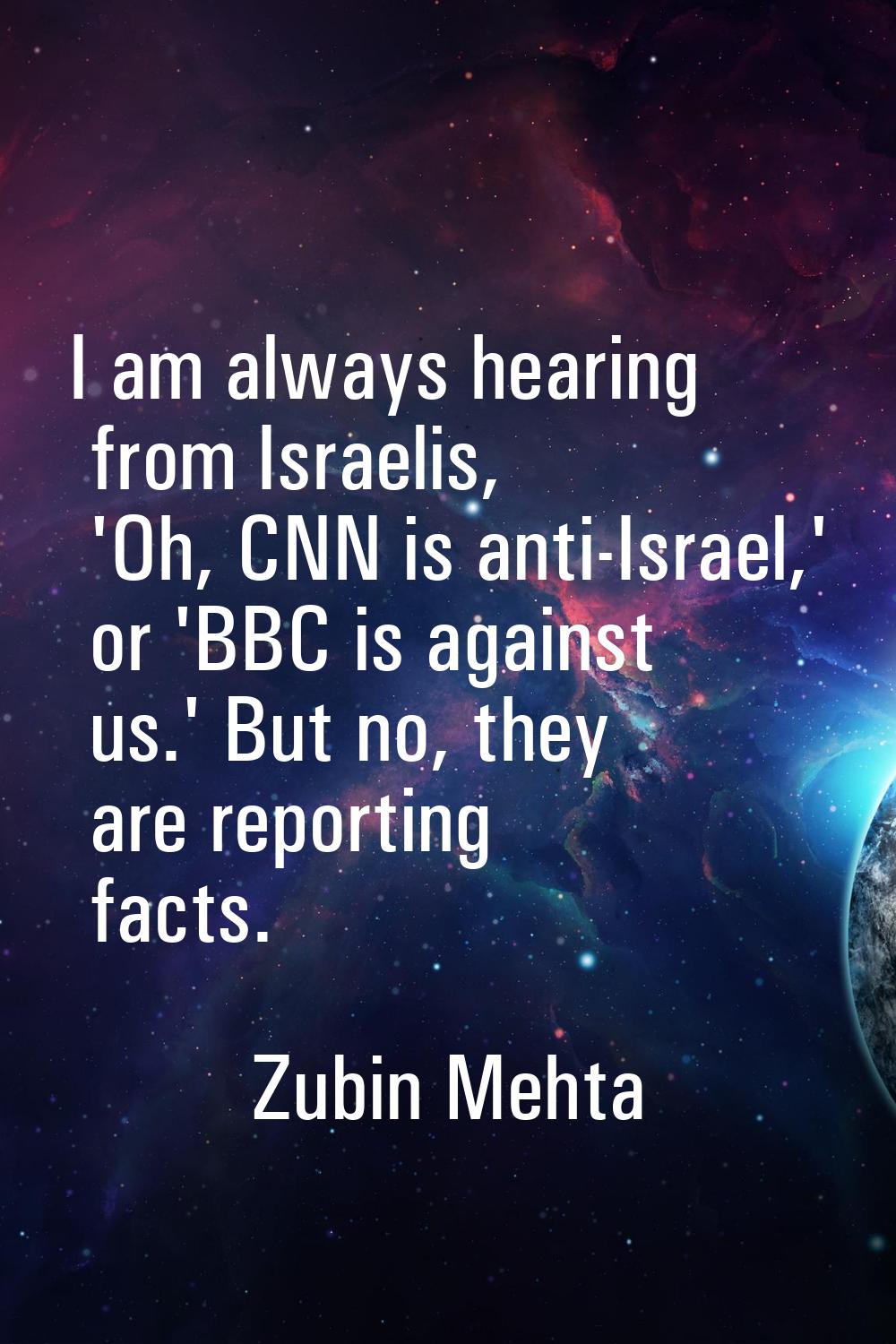 I am always hearing from Israelis, 'Oh, CNN is anti-Israel,' or 'BBC is against us.' But no, they a