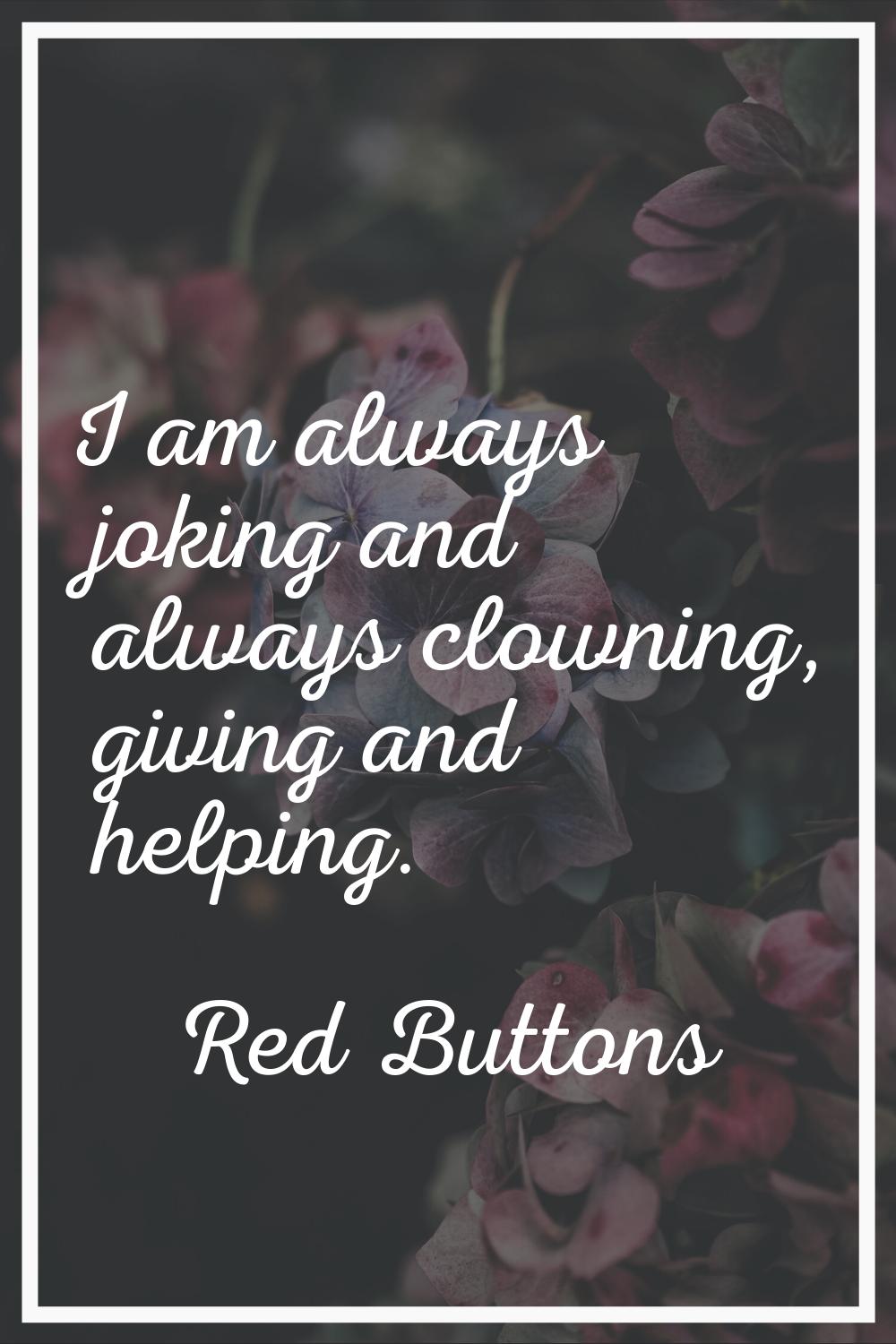 I am always joking and always clowning, giving and helping.