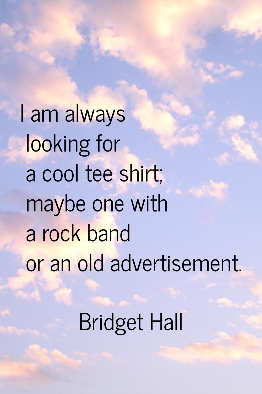 I am always looking for a cool tee shirt; maybe one with a rock band or an old advertisement.