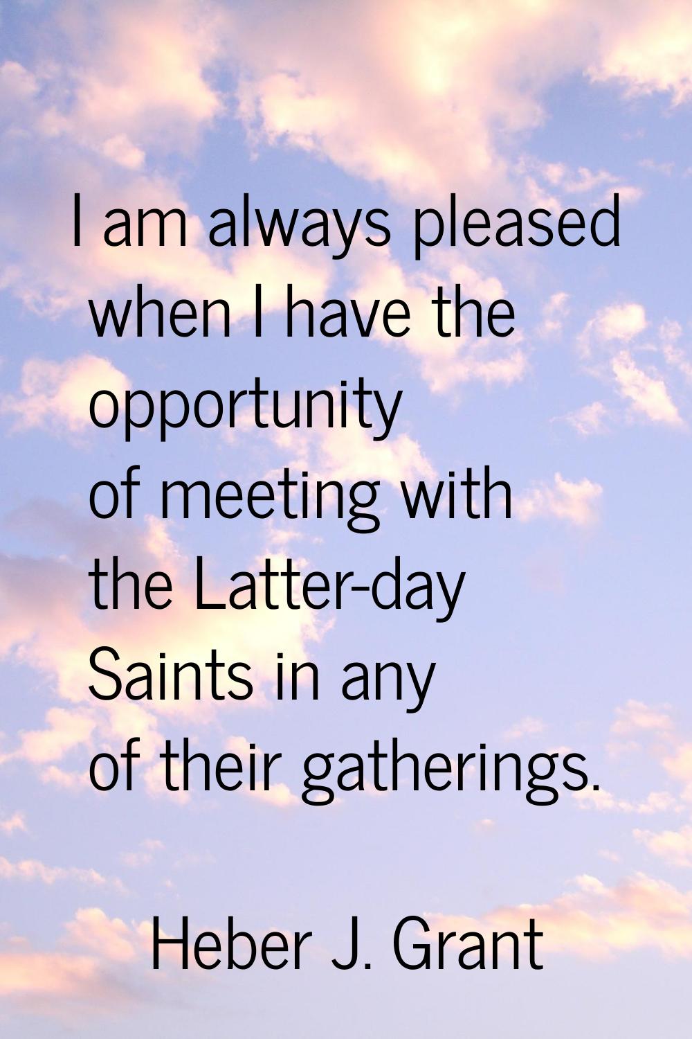 I am always pleased when I have the opportunity of meeting with the Latter-day Saints in any of the