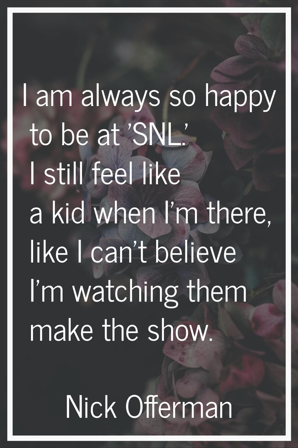 I am always so happy to be at 'SNL.' I still feel like a kid when I'm there, like I can't believe I