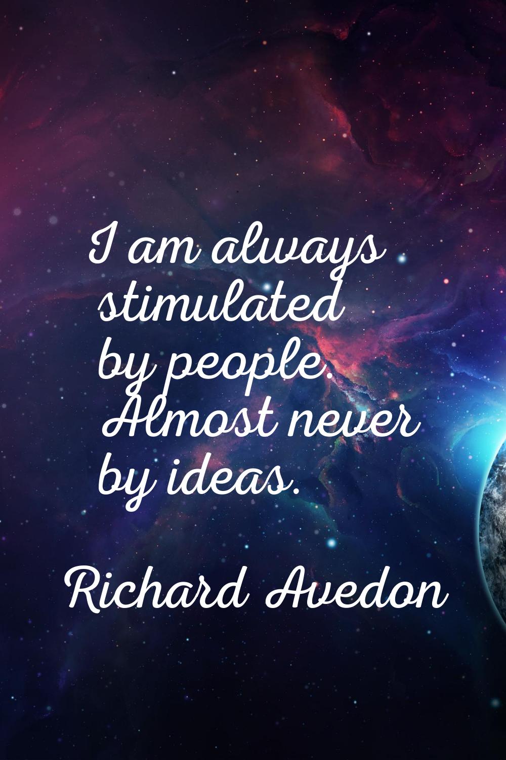 I am always stimulated by people. Almost never by ideas.