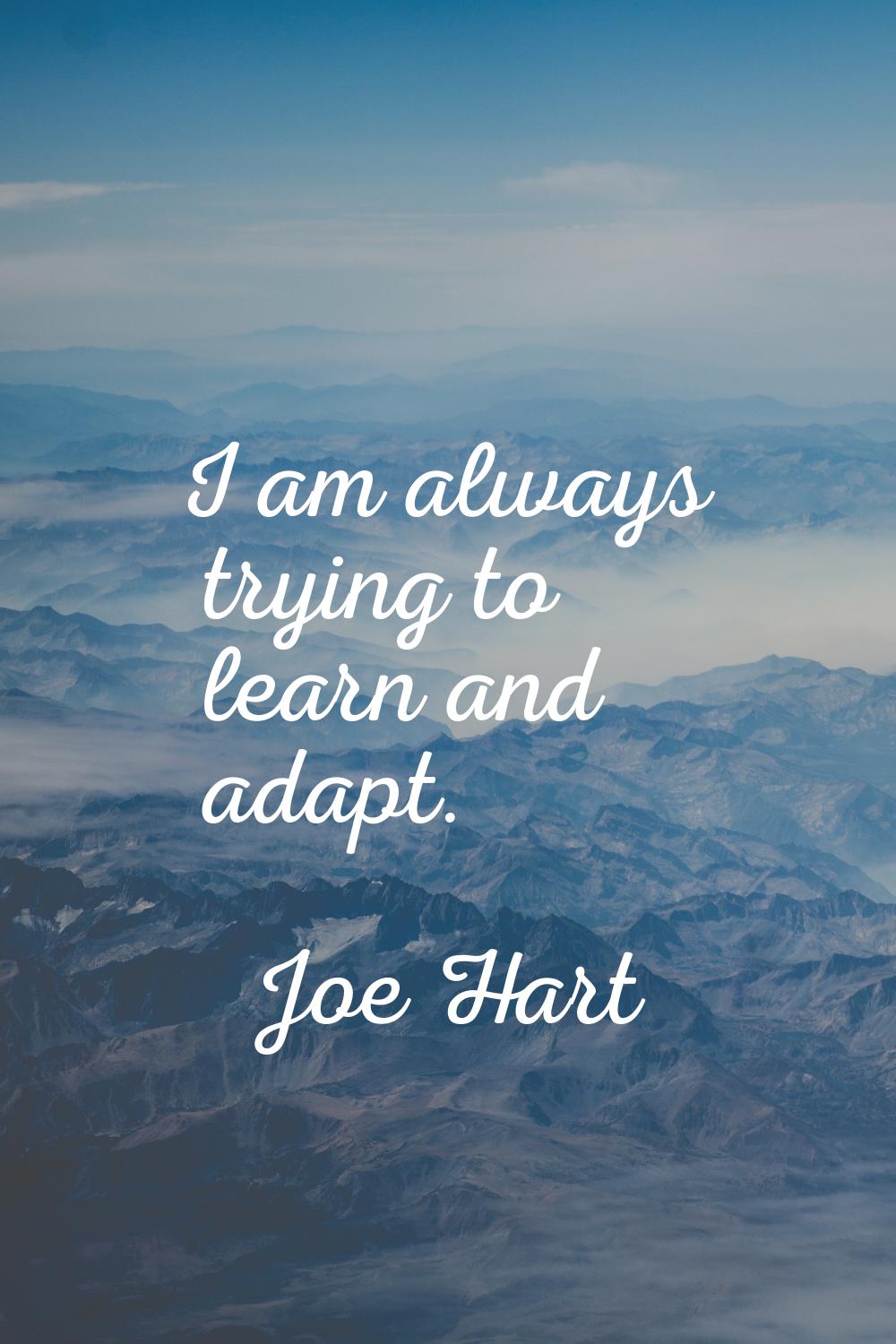 I am always trying to learn and adapt.