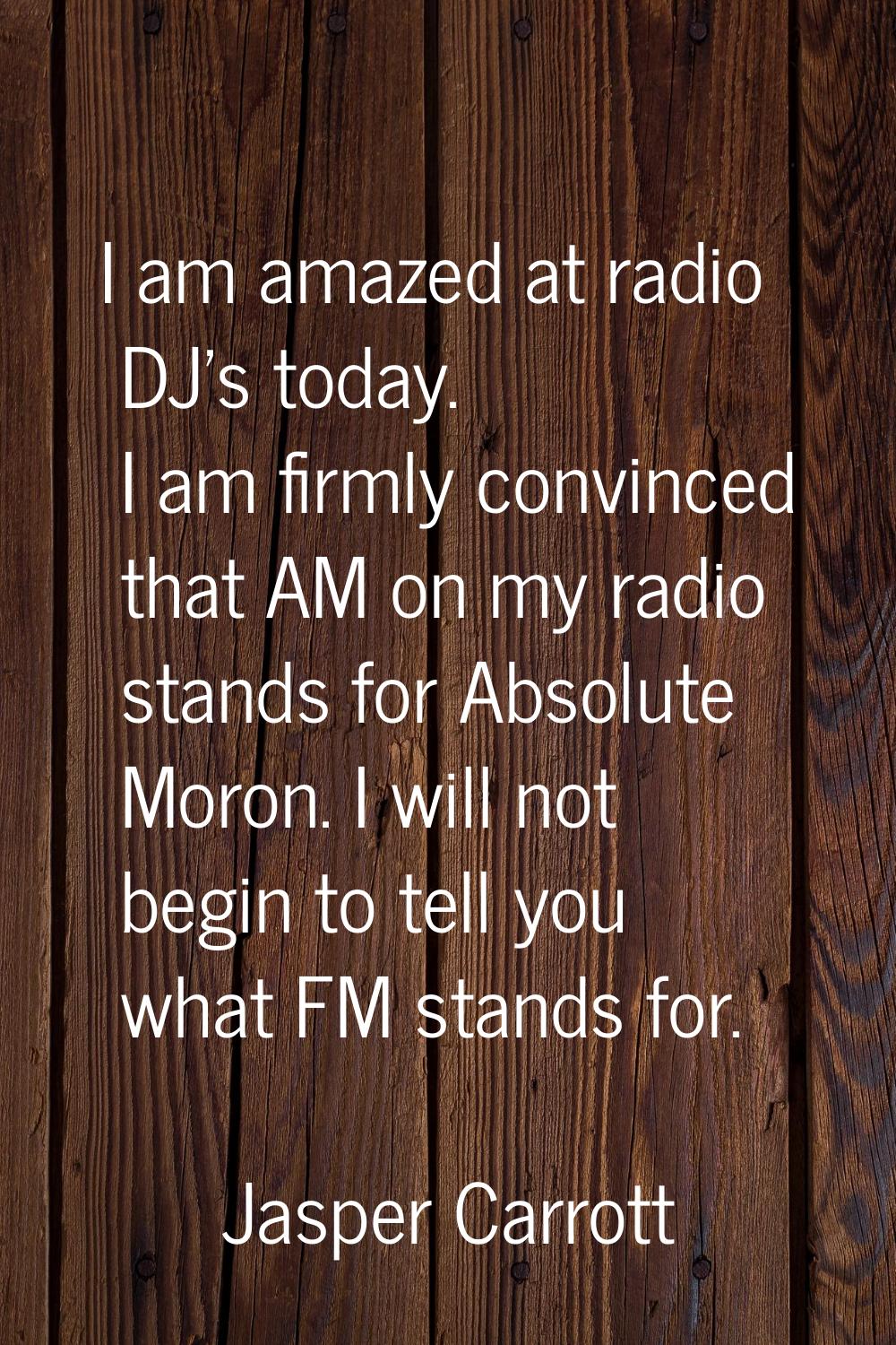 I am amazed at radio DJ's today. I am firmly convinced that AM on my radio stands for Absolute Moro