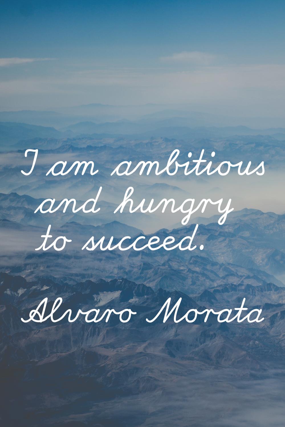 I am ambitious and hungry to succeed.