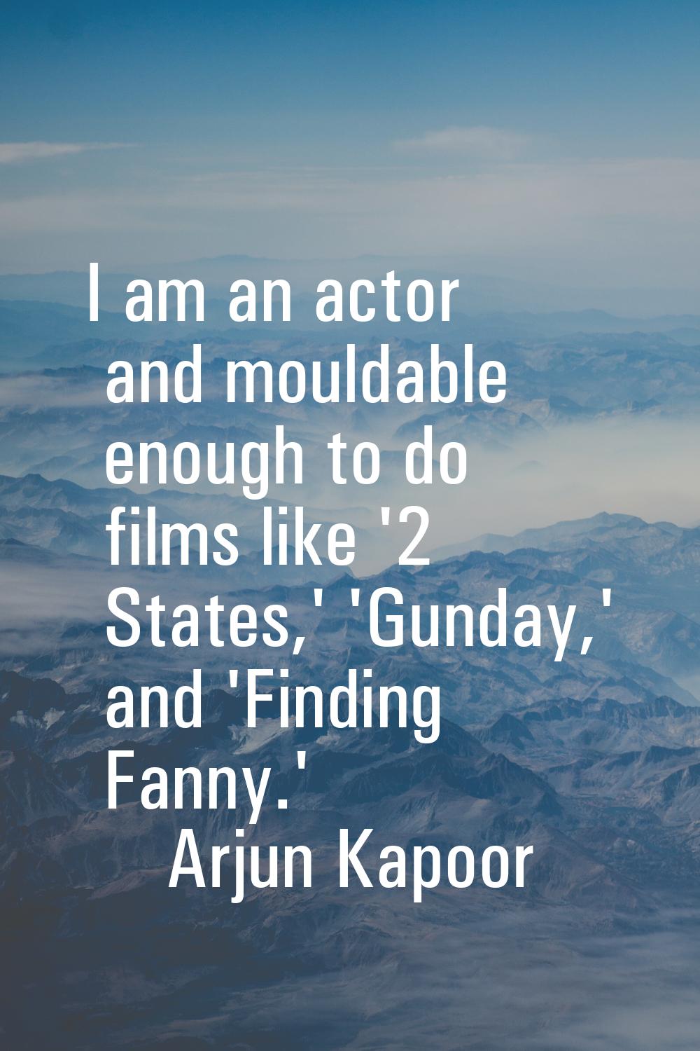 I am an actor and mouldable enough to do films like '2 States,' 'Gunday,' and 'Finding Fanny.'