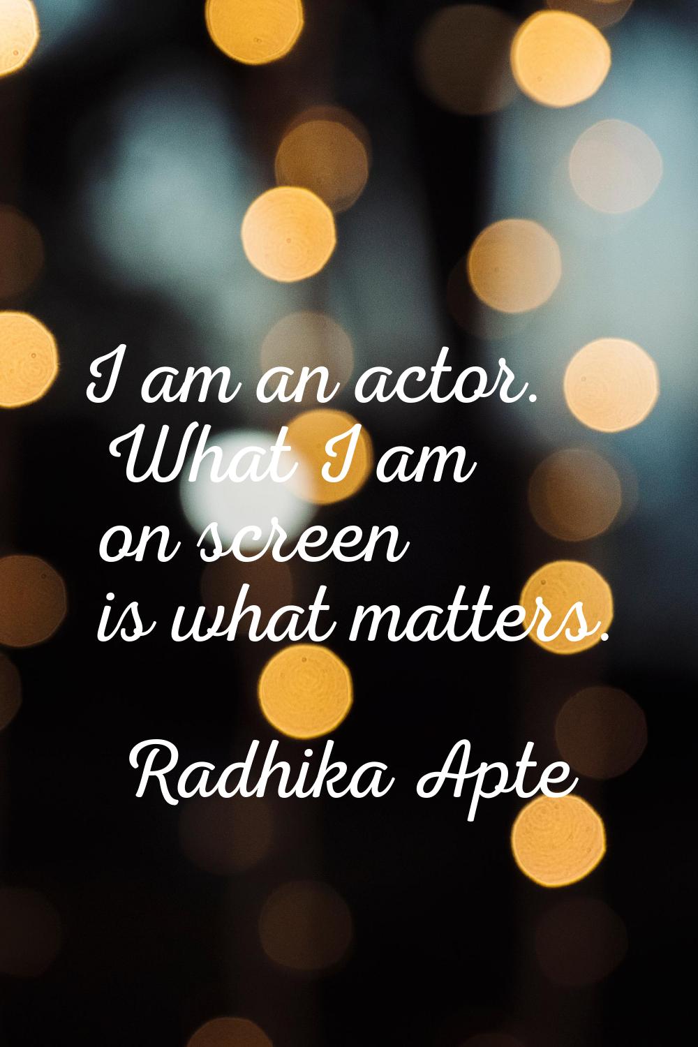 I am an actor. What I am on screen is what matters.