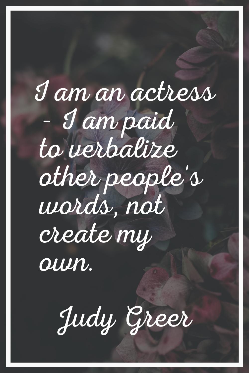 I am an actress - I am paid to verbalize other people's words, not create my own.