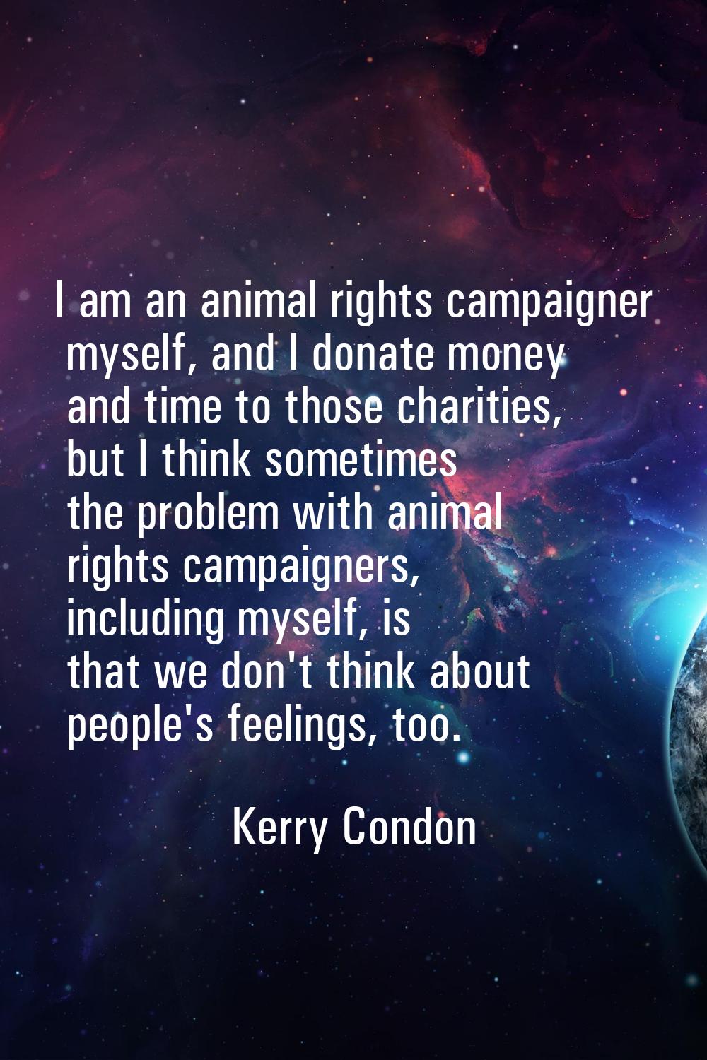 I am an animal rights campaigner myself, and I donate money and time to those charities, but I thin