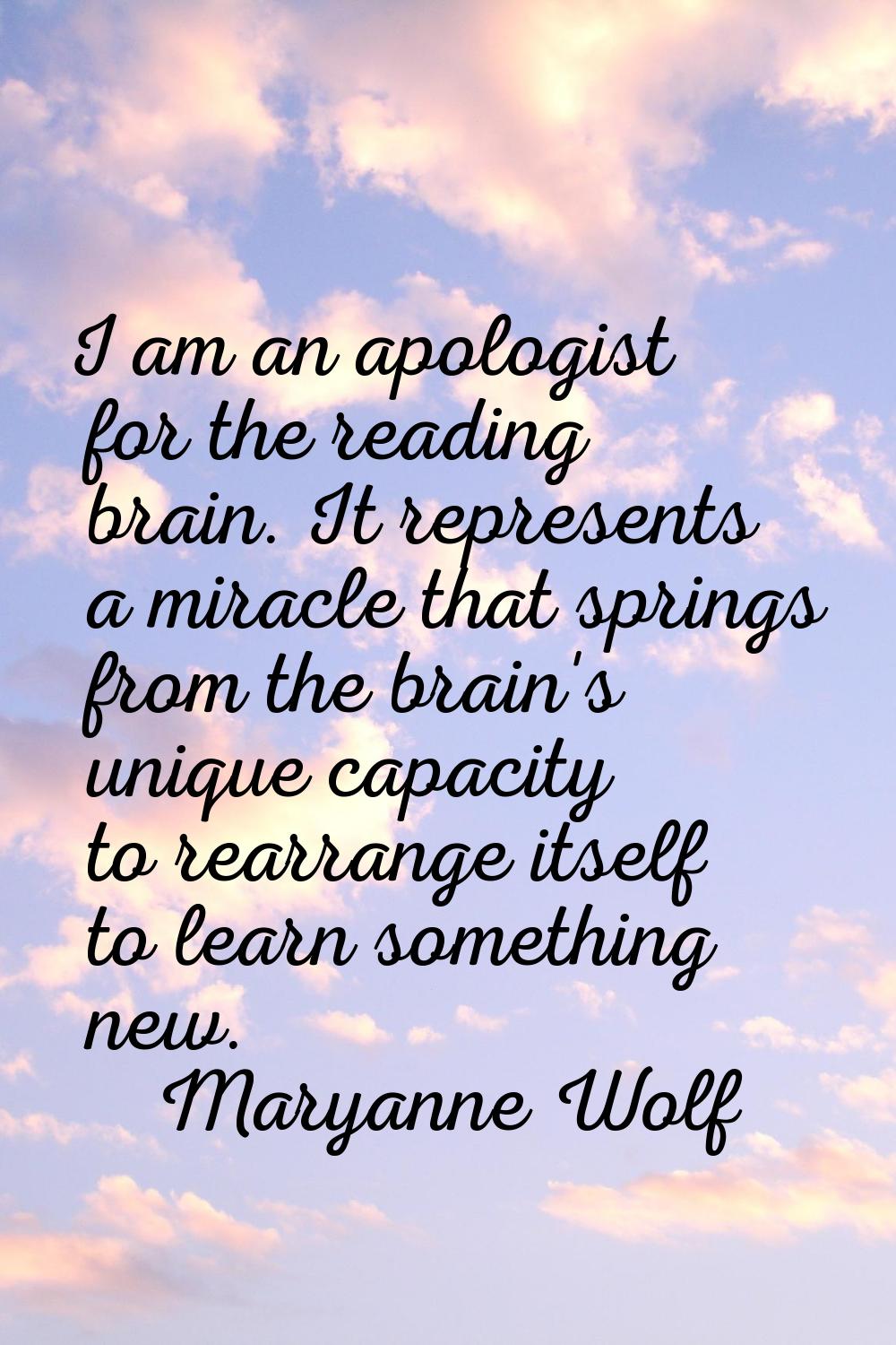 I am an apologist for the reading brain. It represents a miracle that springs from the brain's uniq