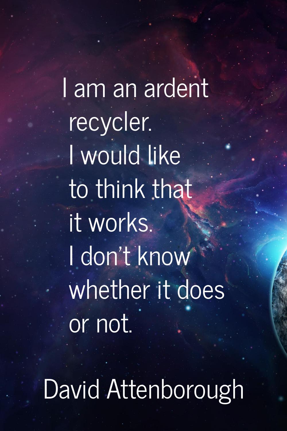 I am an ardent recycler. I would like to think that it works. I don't know whether it does or not.