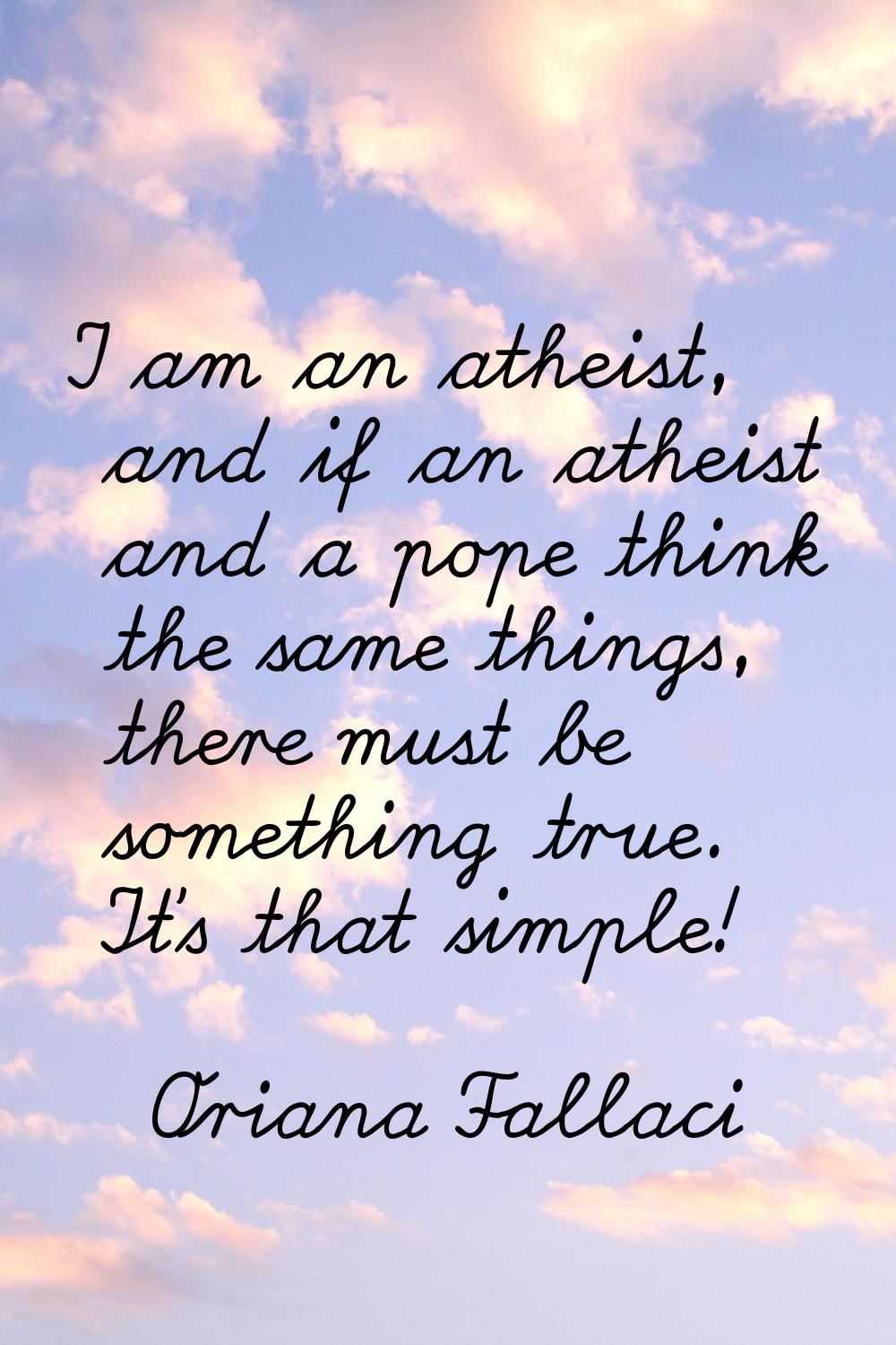 I am an atheist, and if an atheist and a pope think the same things, there must be something true. 