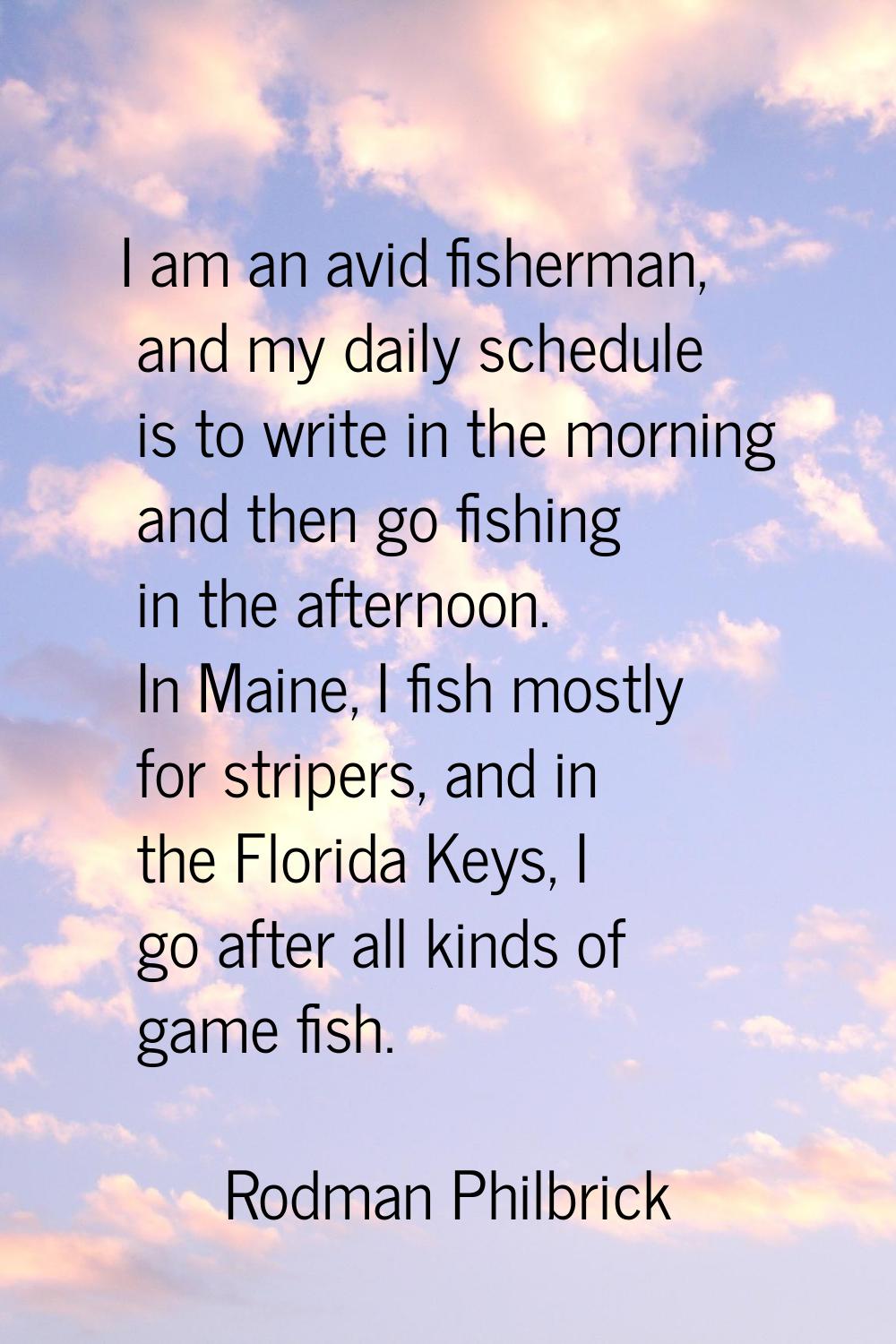 I am an avid fisherman, and my daily schedule is to write in the morning and then go fishing in the