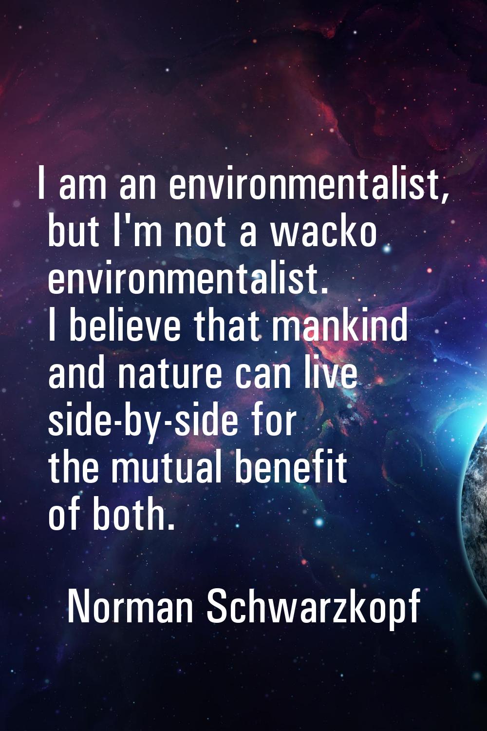 I am an environmentalist, but I'm not a wacko environmentalist. I believe that mankind and nature c