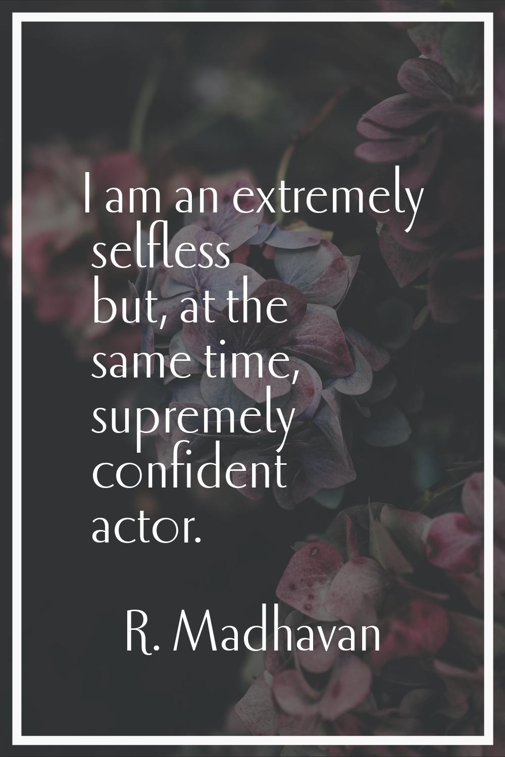 I am an extremely selfless but, at the same time, supremely confident actor.