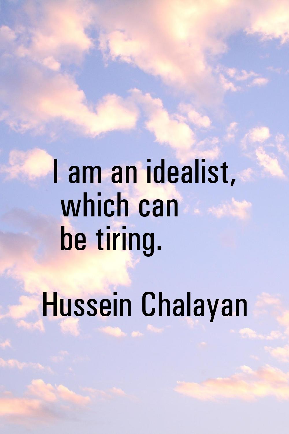 I am an idealist, which can be tiring.