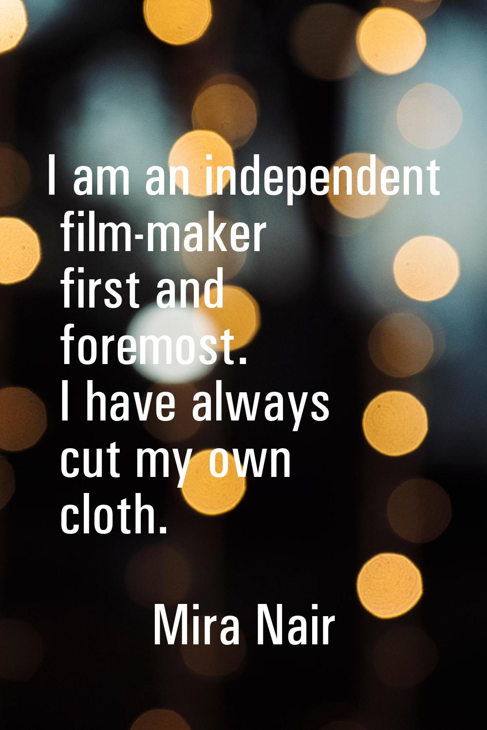 I am an independent film-maker first and foremost. I have always cut my own cloth.