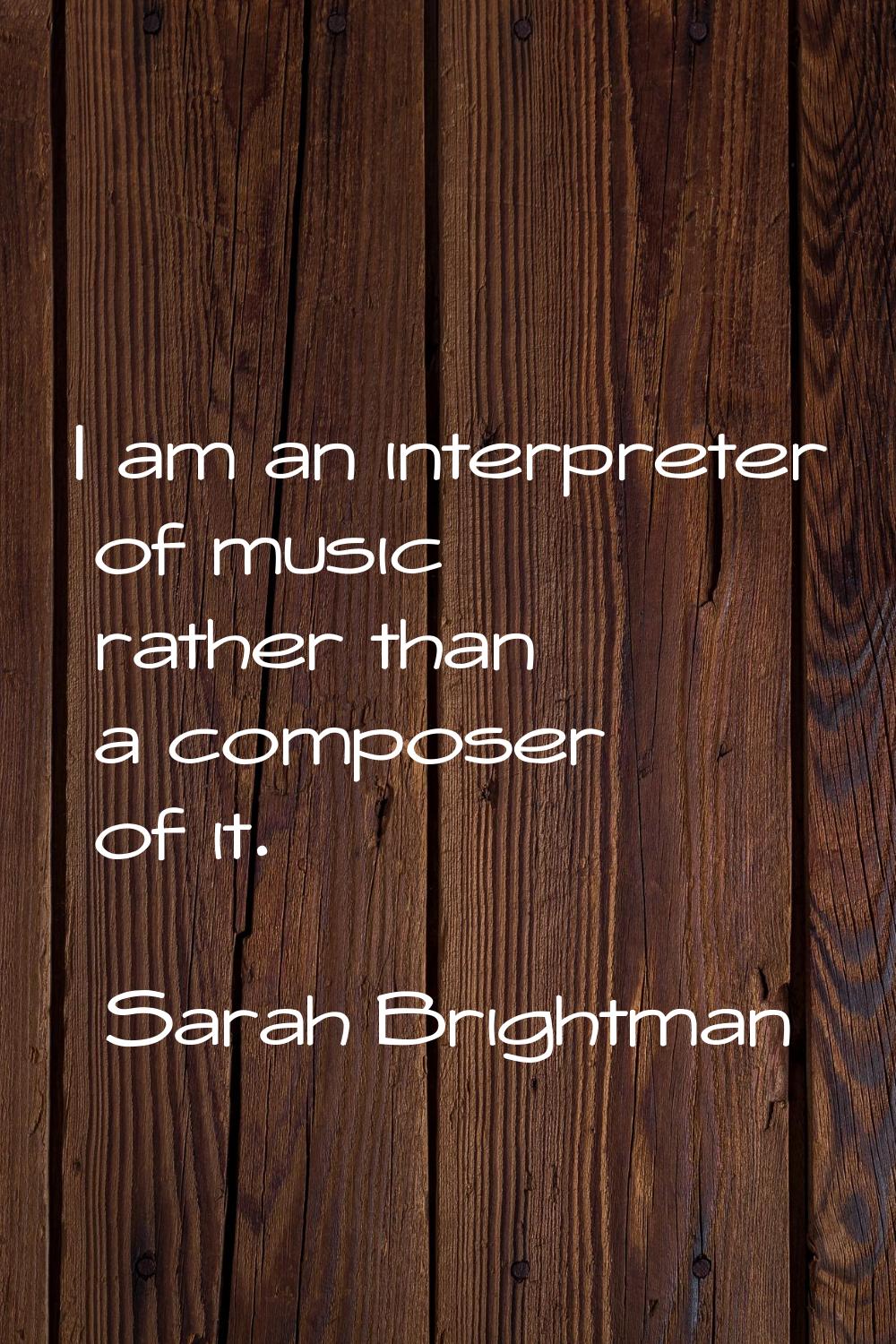 I am an interpreter of music rather than a composer of it.